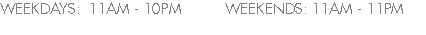 WEEKDAYS: 11AM - 10PM WEEKENDS: 11AM - 11PM